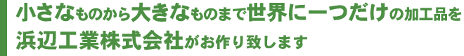 小さなものから大きなものまで世界に一つだけの加工品を浜辺工業株式会社がお作り致します